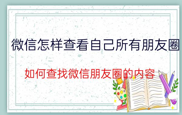 微信怎样查看自己所有朋友圈 如何查找微信朋友圈的内容？